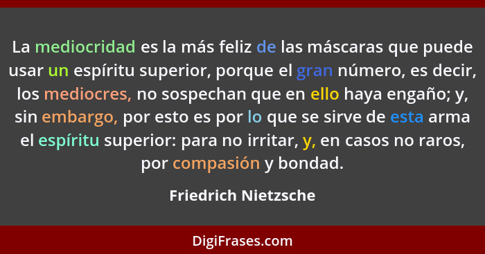 La mediocridad es la más feliz de las máscaras que puede usar un espíritu superior, porque el gran número, es decir, los mediocr... - Friedrich Nietzsche