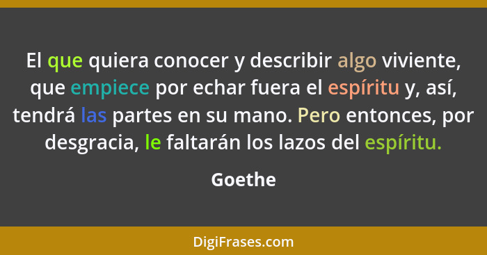 El que quiera conocer y describir algo viviente, que empiece por echar fuera el espíritu y, así, tendrá las partes en su mano. Pero entonces,... - Goethe