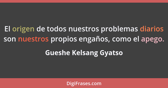 El origen de todos nuestros problemas diarios son nuestros propios engaños, como el apego.... - Gueshe Kelsang Gyatso