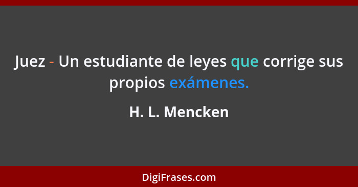 Juez - Un estudiante de leyes que corrige sus propios exámenes.... - H. L. Mencken