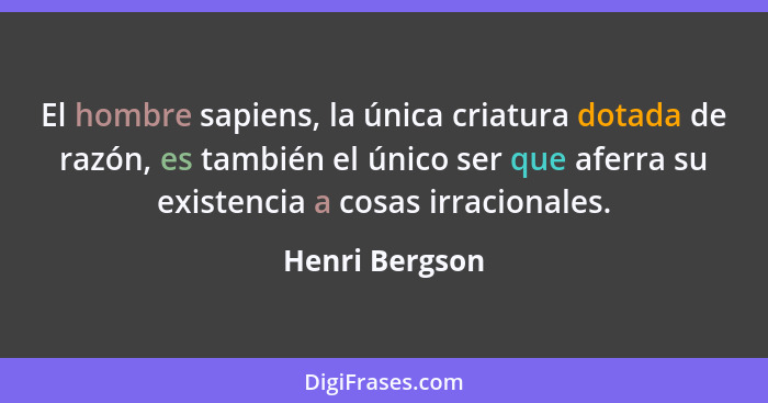 El hombre sapiens, la única criatura dotada de razón, es también el único ser que aferra su existencia a cosas irracionales.... - Henri Bergson
