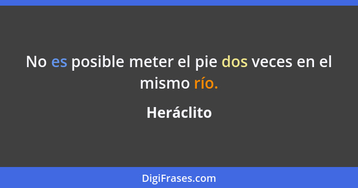 No es posible meter el pie dos veces en el mismo río.... - Heráclito