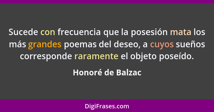 Sucede con frecuencia que la posesión mata los más grandes poemas del deseo, a cuyos sueños corresponde raramente el objeto poseído... - Honoré de Balzac