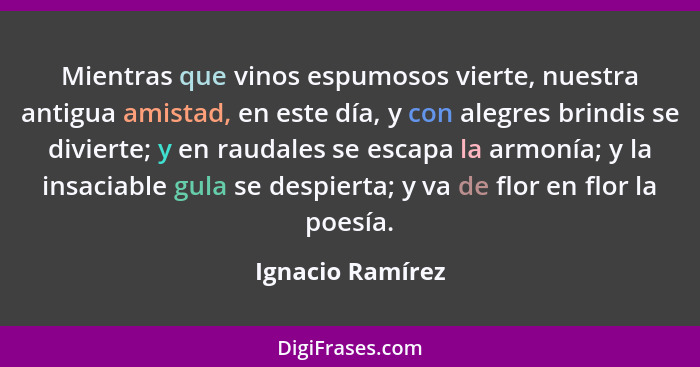 Mientras que vinos espumosos vierte, nuestra antigua amistad, en este día, y con alegres brindis se divierte; y en raudales se escap... - Ignacio Ramírez