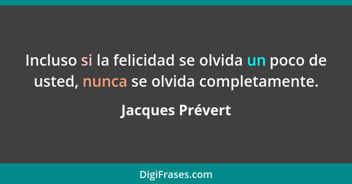 Incluso si la felicidad se olvida un poco de usted, nunca se olvida completamente.... - Jacques Prévert