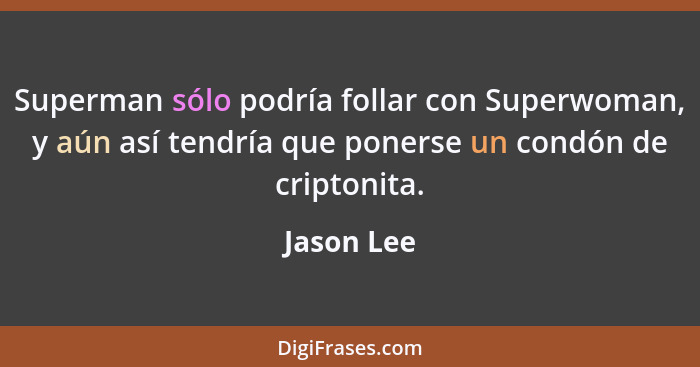 Superman sólo podría follar con Superwoman, y aún así tendría que ponerse un condón de criptonita.... - Jason Lee