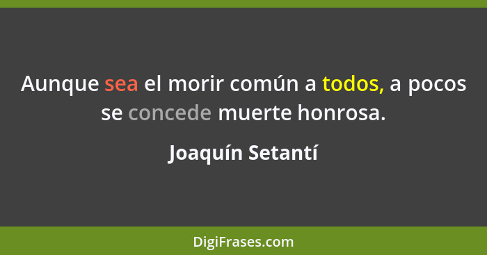 Aunque sea el morir común a todos, a pocos se concede muerte honrosa.... - Joaquín Setantí