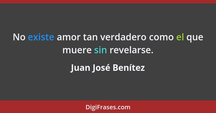 No existe amor tan verdadero como el que muere sin revelarse.... - Juan José Benítez
