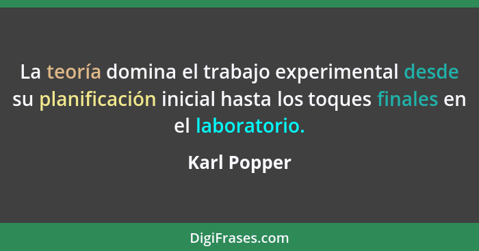 La teoría domina el trabajo experimental desde su planificación inicial hasta los toques finales en el laboratorio.... - Karl Popper