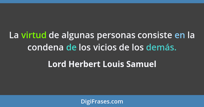 La virtud de algunas personas consiste en la condena de los vicios de los demás.... - Lord Herbert Louis Samuel