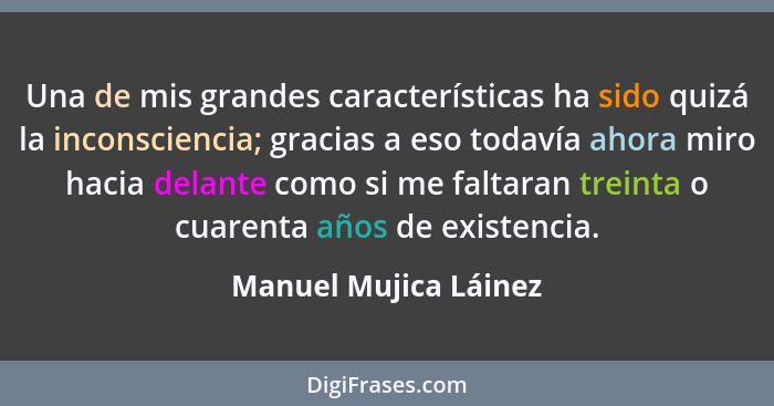 Una de mis grandes características ha sido quizá la inconsciencia; gracias a eso todavía ahora miro hacia delante como si me fa... - Manuel Mujica Láinez