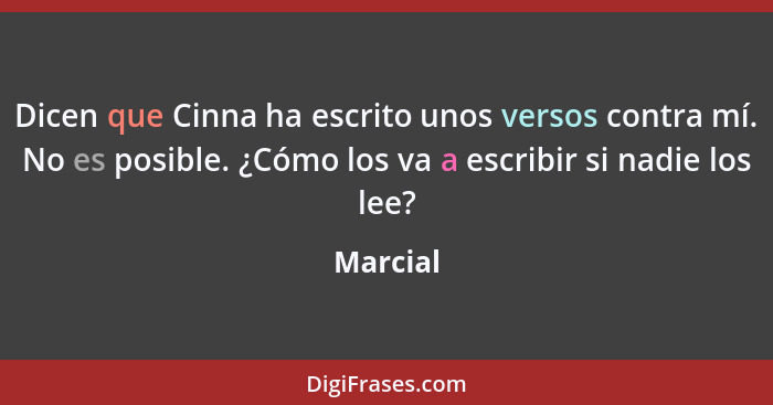 Dicen que Cinna ha escrito unos versos contra mí. No es posible. ¿Cómo los va a escribir si nadie los lee?... - Marcial