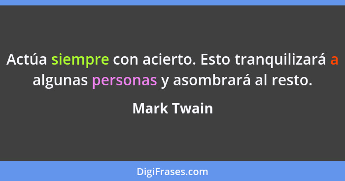 Actúa siempre con acierto. Esto tranquilizará a algunas personas y asombrará al resto.... - Mark Twain