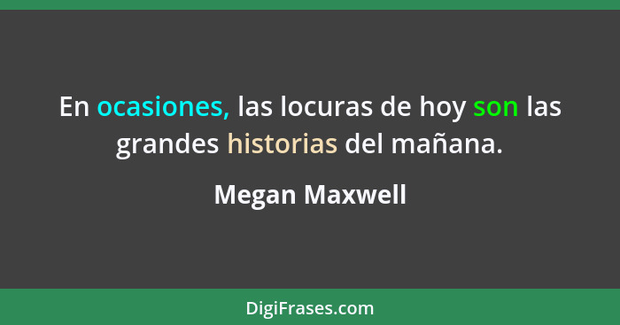 En ocasiones, las locuras de hoy son las grandes historias del mañana.... - Megan Maxwell