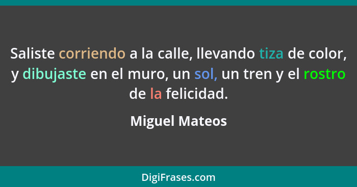 Saliste corriendo a la calle, llevando tiza de color, y dibujaste en el muro, un sol, un tren y el rostro de la felicidad.... - Miguel Mateos