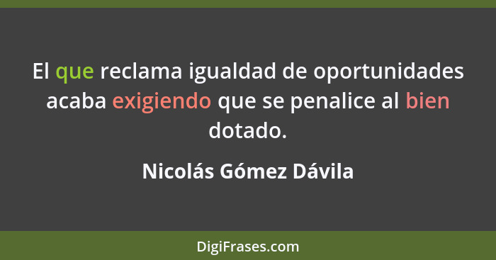 El que reclama igualdad de oportunidades acaba exigiendo que se penalice al bien dotado.... - Nicolás Gómez Dávila