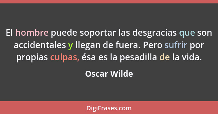 El hombre puede soportar las desgracias que son accidentales y llegan de fuera. Pero sufrir por propias culpas, ésa es la pesadilla de l... - Oscar Wilde