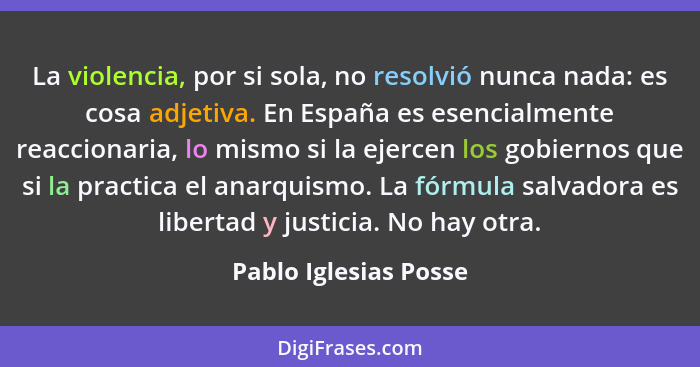 La violencia, por si sola, no resolvió nunca nada: es cosa adjetiva. En España es esencialmente reaccionaria, lo mismo si la ej... - Pablo Iglesias Posse