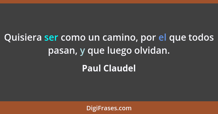 Quisiera ser como un camino, por el que todos pasan, y que luego olvidan.... - Paul Claudel