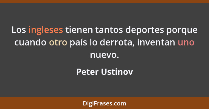 Los ingleses tienen tantos deportes porque cuando otro país lo derrota, inventan uno nuevo.... - Peter Ustinov