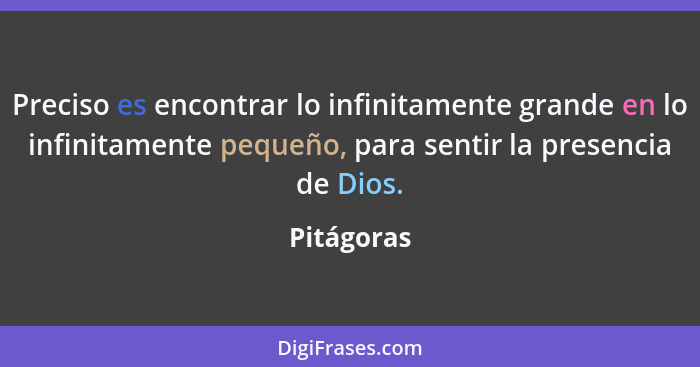 Preciso es encontrar lo infinitamente grande en lo infinitamente pequeño, para sentir la presencia de Dios.... - Pitágoras