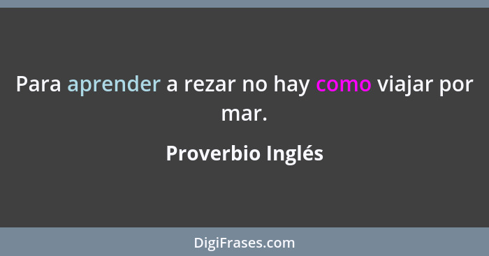 Para aprender a rezar no hay como viajar por mar.... - Proverbio Inglés