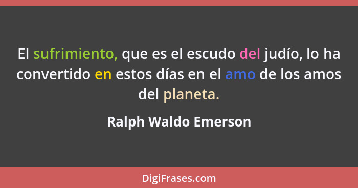 El sufrimiento, que es el escudo del judío, lo ha convertido en estos días en el amo de los amos del planeta.... - Ralph Waldo Emerson