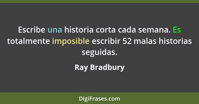 Escribe una historia corta cada semana. Es totalmente imposible escribir 52 malas historias seguidas.... - Ray Bradbury