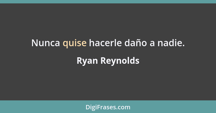 Nunca quise hacerle daño a nadie.... - Ryan Reynolds