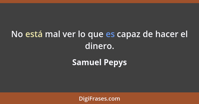 No está mal ver lo que es capaz de hacer el dinero.... - Samuel Pepys