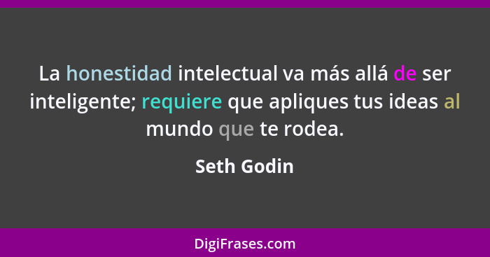 La honestidad intelectual va más allá de ser inteligente; requiere que apliques tus ideas al mundo que te rodea.... - Seth Godin