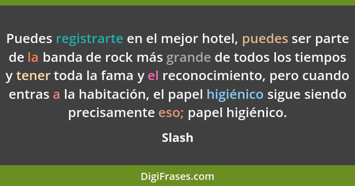 Puedes registrarte en el mejor hotel, puedes ser parte de la banda de rock más grande de todos los tiempos y tener toda la fama y el reconocim... - Slash
