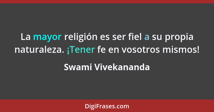 La mayor religión es ser fiel a su propia naturaleza. ¡Tener fe en vosotros mismos!... - Swami Vivekananda