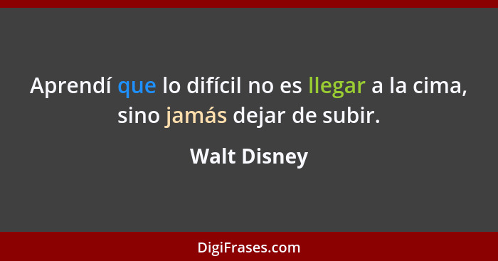 Aprendí que lo difícil no es llegar a la cima, sino jamás dejar de subir.... - Walt Disney