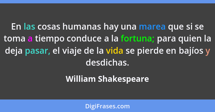 En las cosas humanas hay una marea que si se toma a tiempo conduce a la fortuna; para quien la deja pasar, el viaje de la vida s... - William Shakespeare