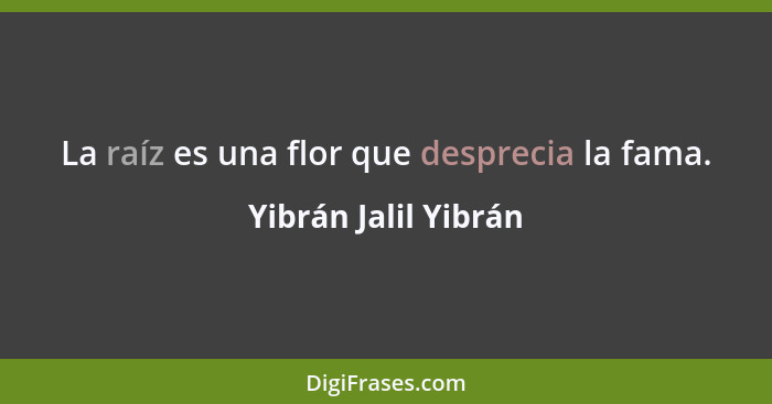 La raíz es una flor que desprecia la fama.... - Yibrán Jalil Yibrán