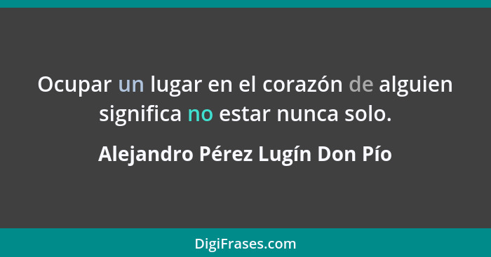 Ocupar un lugar en el corazón de alguien significa no estar nunca solo.... - Alejandro Pérez Lugín Don Pío