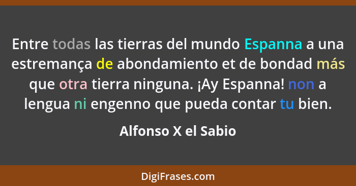 Entre todas las tierras del mundo Espanna a una estremança de abondamiento et de bondad más que otra tierra ninguna. ¡Ay Espanna!... - Alfonso X el Sabio