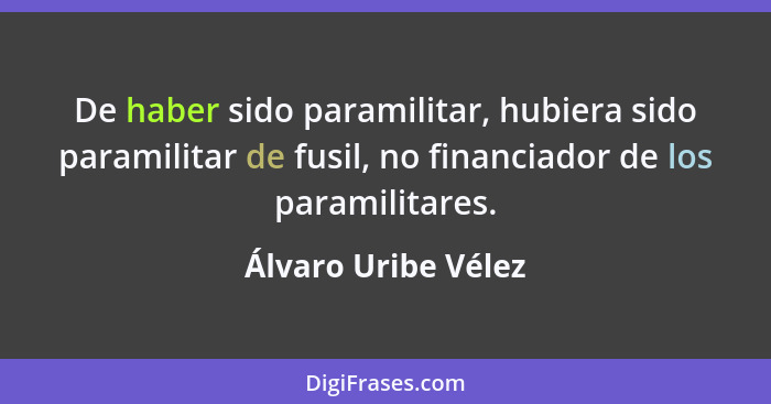 De haber sido paramilitar, hubiera sido paramilitar de fusil, no financiador de los paramilitares.... - Álvaro Uribe Vélez
