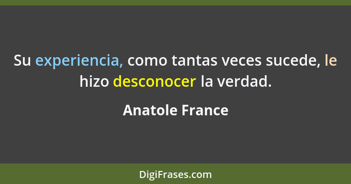 Su experiencia, como tantas veces sucede, le hizo desconocer la verdad.... - Anatole France