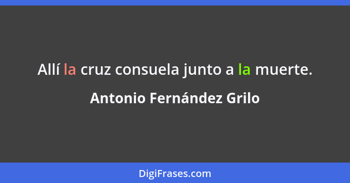 Allí la cruz consuela junto a la muerte.... - Antonio Fernández Grilo