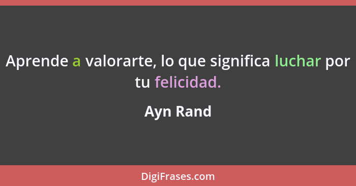 Aprende a valorarte, lo que significa luchar por tu felicidad.... - Ayn Rand