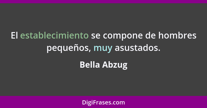 El establecimiento se compone de hombres pequeños, muy asustados.... - Bella Abzug