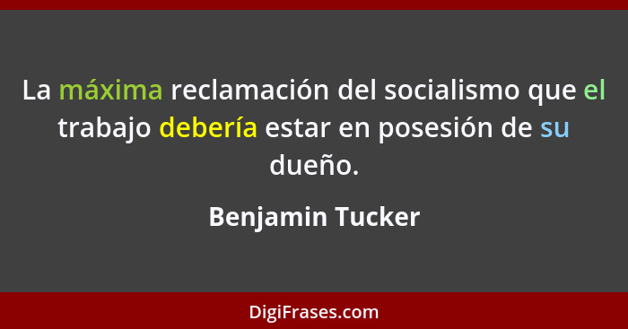La máxima reclamación del socialismo que el trabajo debería estar en posesión de su dueño.... - Benjamin Tucker