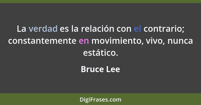 La verdad es la relación con el contrario; constantemente en movimiento, vivo, nunca estático.... - Bruce Lee