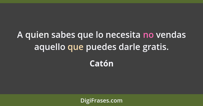 A quien sabes que lo necesita no vendas aquello que puedes darle gratis.... - Catón