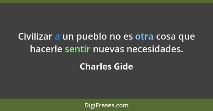 Civilizar a un pueblo no es otra cosa que hacerle sentir nuevas necesidades.... - Charles Gide