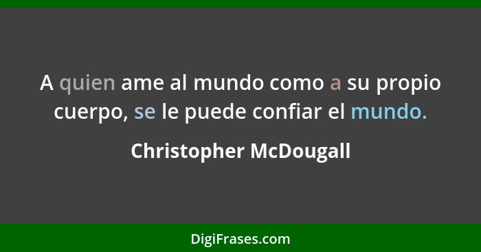 A quien ame al mundo como a su propio cuerpo, se le puede confiar el mundo.... - Christopher McDougall