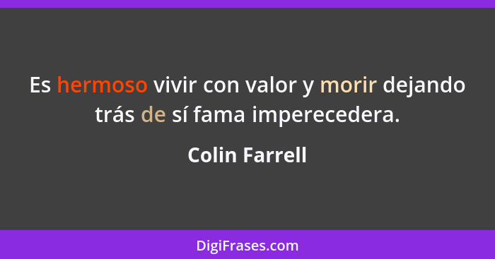 Es hermoso vivir con valor y morir dejando trás de sí fama imperecedera.... - Colin Farrell