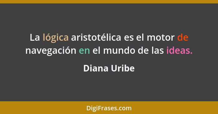 La lógica aristotélica es el motor de navegación en el mundo de las ideas.... - Diana Uribe